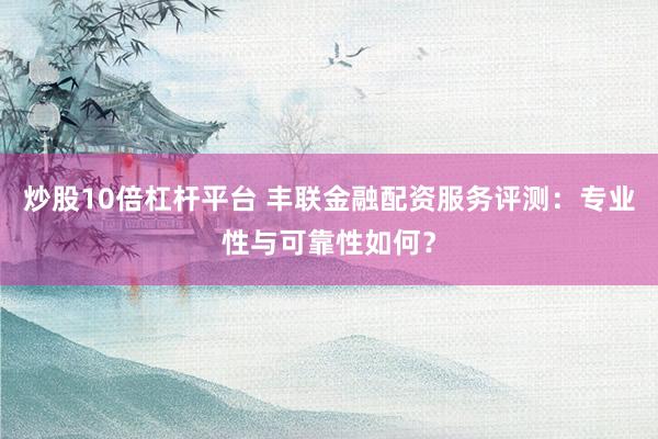 炒股10倍杠桿平臺 豐聯(lián)金融配資服務(wù)評測：專業(yè)性與可靠性如何？