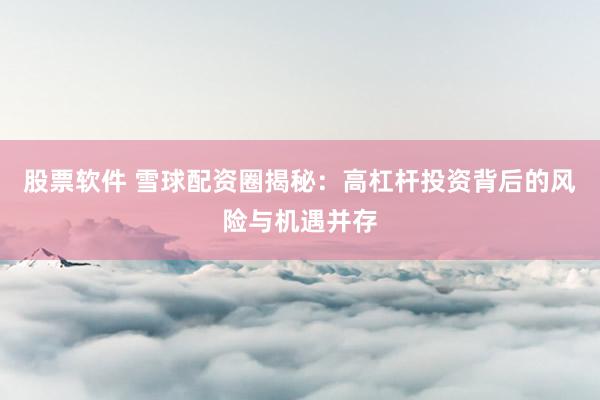 股票軟件 雪球配資圈揭秘：高杠桿投資背后的風(fēng)險與機遇并存