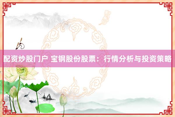 配資炒股門戶 寶鋼股份股票：行情分析與投資策略