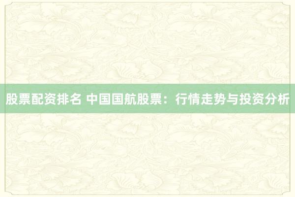 股票配資排名 中國(guó)國(guó)航股票：行情走勢(shì)與投資分析