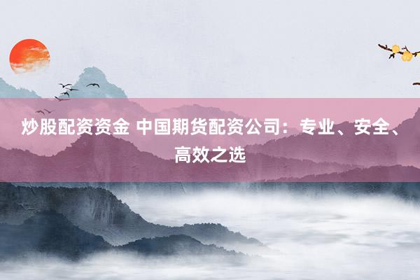 炒股配資資金 中國(guó)期貨配資公司：專業(yè)、安全、高效之選