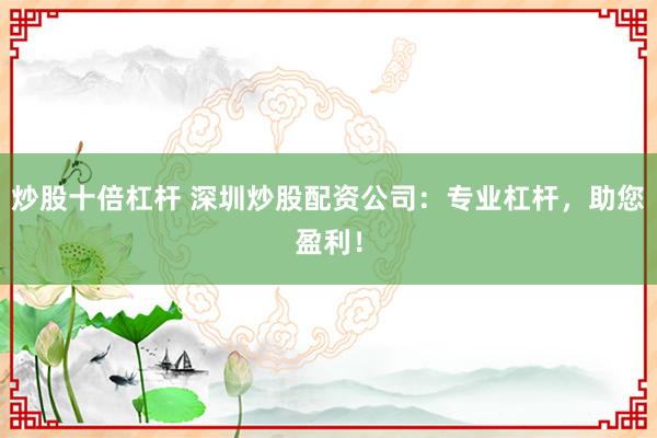 炒股十倍杠桿 深圳炒股配資公司：專業(yè)杠桿，助您盈利！