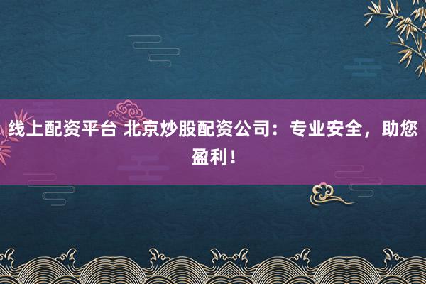 線上配資平臺 北京炒股配資公司：專業(yè)安全，助您盈利！