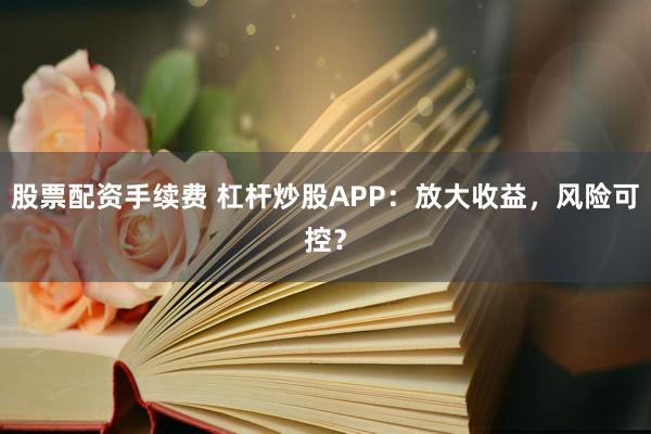 股票配資手續(xù)費(fèi) 杠桿炒股APP：放大收益，風(fēng)險(xiǎn)可控？