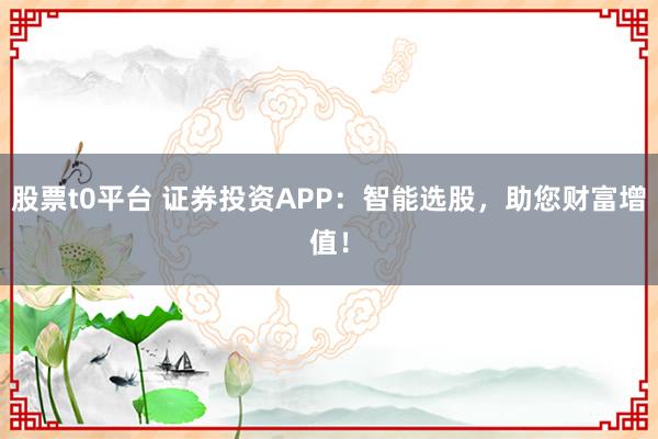 股票t0平臺(tái) 證券投資APP：智能選股，助您財(cái)富增值！