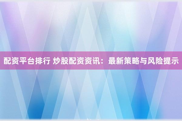 配資平臺排行 炒股配資資訊：最新策略與風(fēng)險(xiǎn)提示
