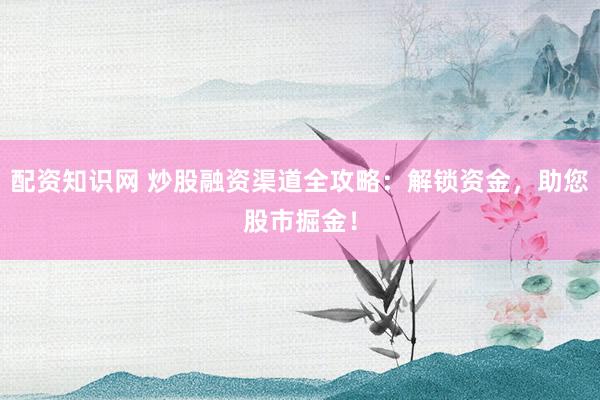 配資知識網(wǎng) 炒股融資渠道全攻略：解鎖資金，助您股市掘金！