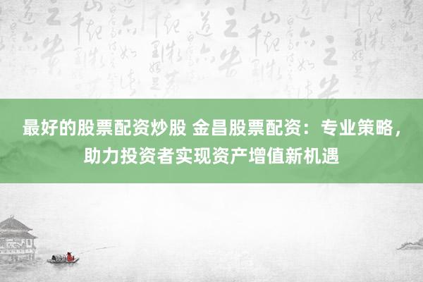 最好的股票配資炒股 金昌股票配資：專業(yè)策略，助力投資者實(shí)現(xiàn)資產(chǎn)增值新機(jī)遇