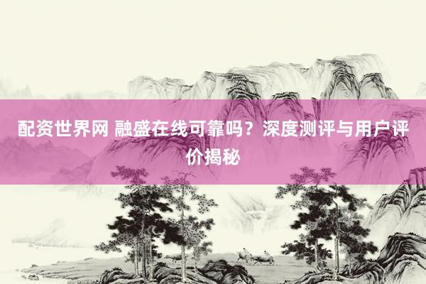 配資世界網(wǎng) 融盛在線可靠嗎？深度測(cè)評(píng)與用戶評(píng)價(jià)揭秘