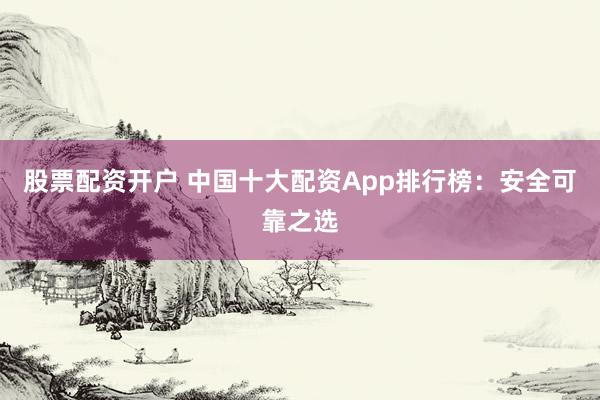 股票配資開(kāi)戶 中國(guó)十大配資App排行榜：安全可靠之選