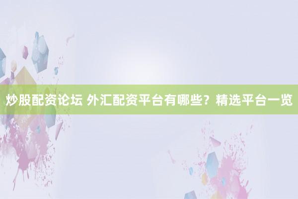 炒股配資論壇 外匯配資平臺(tái)有哪些？精選平臺(tái)一覽