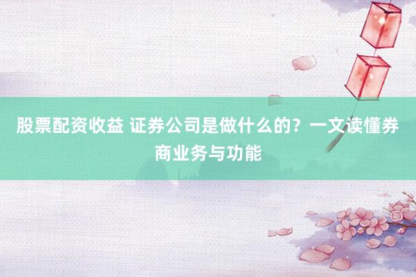 股票配資收益 證券公司是做什么的？一文讀懂券商業(yè)務(wù)與功能