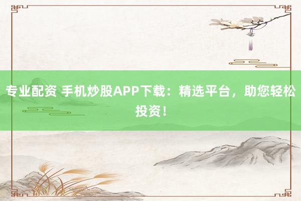 專業(yè)配資 手機(jī)炒股APP下載：精選平臺(tái)，助您輕松投資！