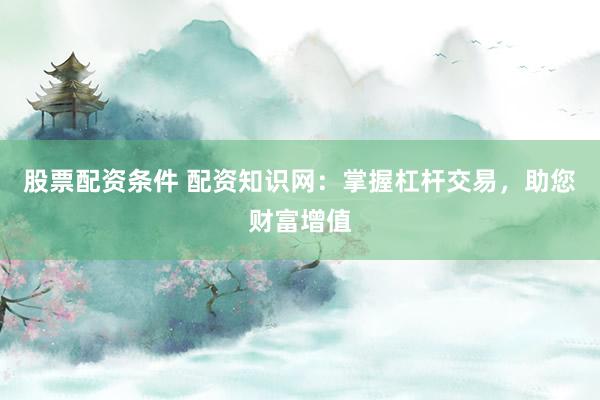 股票配資條件 配資知識網(wǎng)：掌握杠桿交易，助您財(cái)富增值