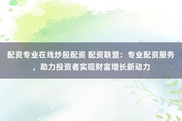 配資專業(yè)在線炒股配資 配資聯(lián)盟：專業(yè)配資服務(wù)，助力投資者實(shí)現(xiàn)財(cái)富增長新動(dòng)力