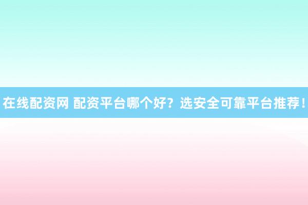 在線配資網(wǎng) 配資平臺(tái)哪個(gè)好？選安全可靠平臺(tái)推薦！
