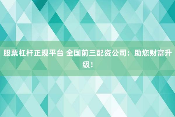 股票杠桿正規(guī)平臺 全國前三配資公司：助您財富升級！