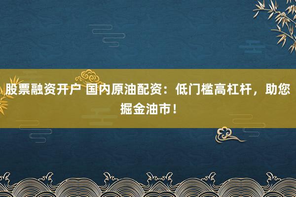 股票融資開戶 國(guó)內(nèi)原油配資：低門檻高杠桿，助您掘金油市！