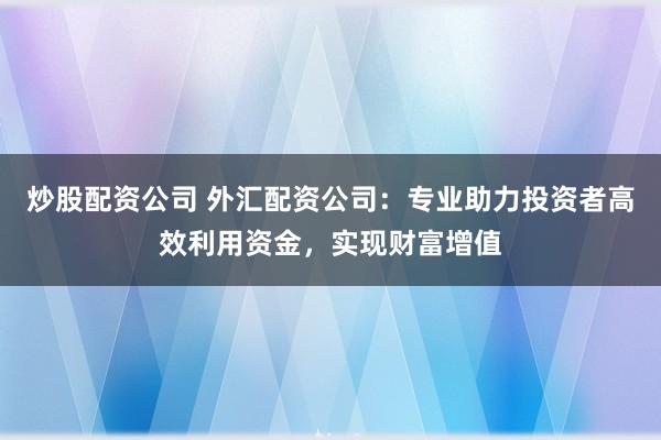 炒股配資公司 外匯配資公司：專業(yè)助力投資者高效利用資金，實(shí)現(xiàn)財(cái)富增值